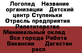 Логопед › Название организации ­ Детский центр Ступеньки › Отрасль предприятия ­ Репетиторство › Минимальный оклад ­ 1 - Все города Работа » Вакансии   . Дагестан респ.